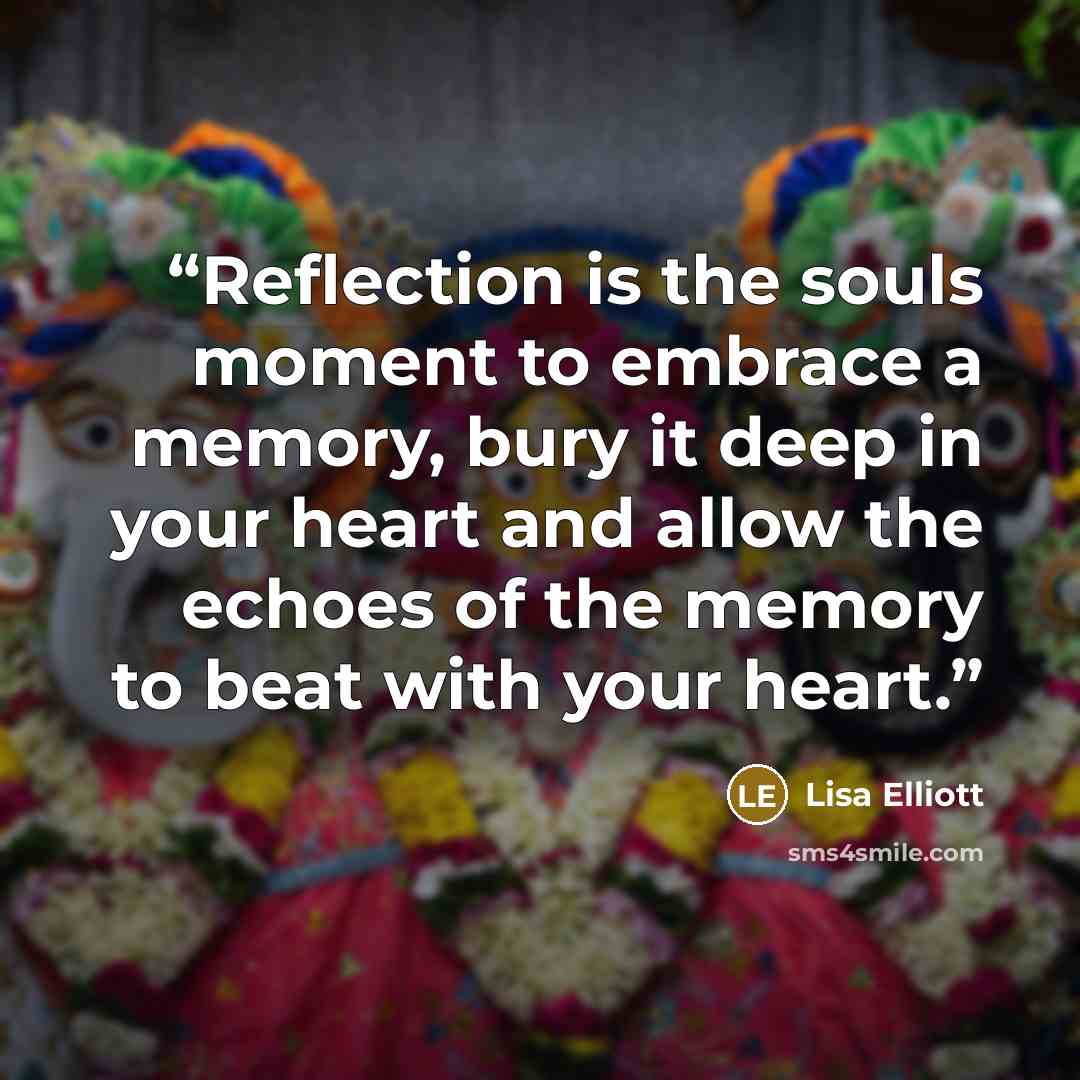 “Reflection is the souls moment to embrace a memory, bury it deep in your heart and allow the echoes of the memory to beat with your heart.” quote by Lisa Elliott