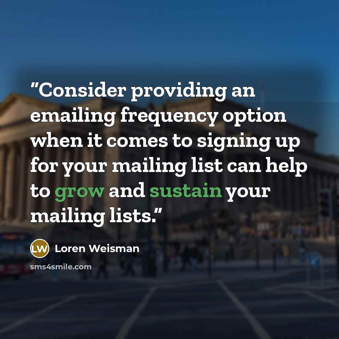 “Consider providing an emailing frequency option when it comes to signing up for your mailing list can help to grow and sustain your mailing lists.” quote by loren weisman