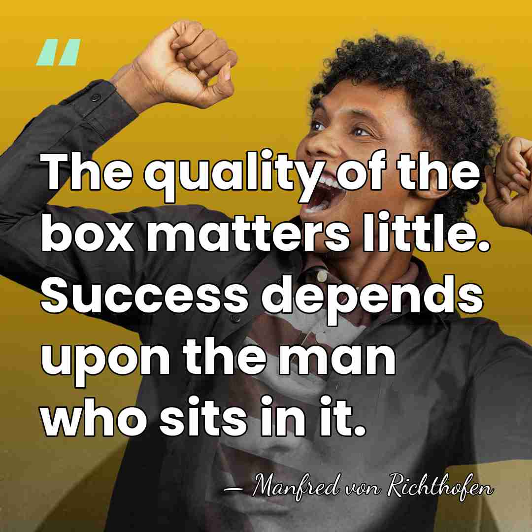 The quality of the box matters little. Success depends upon the man&hellip; - Manfred von Richthofen
