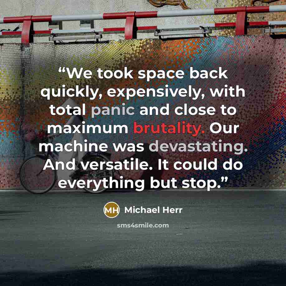 “We took space back quickly, expensively, with total panic and close to maximum brutality. Our machine was devastating. And versatile. It could do everything but stop.” quote by Michael Herr