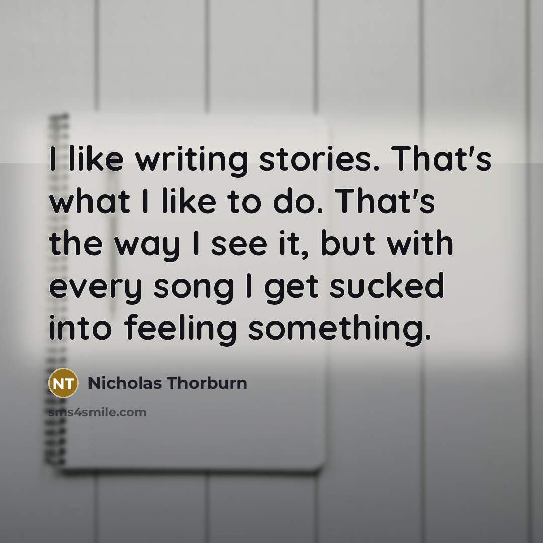 “I like writing stories. That's what I like to do. That's the way I see it, but with every song I get sucked into feeling something.” quote by Nicholas Thorburn