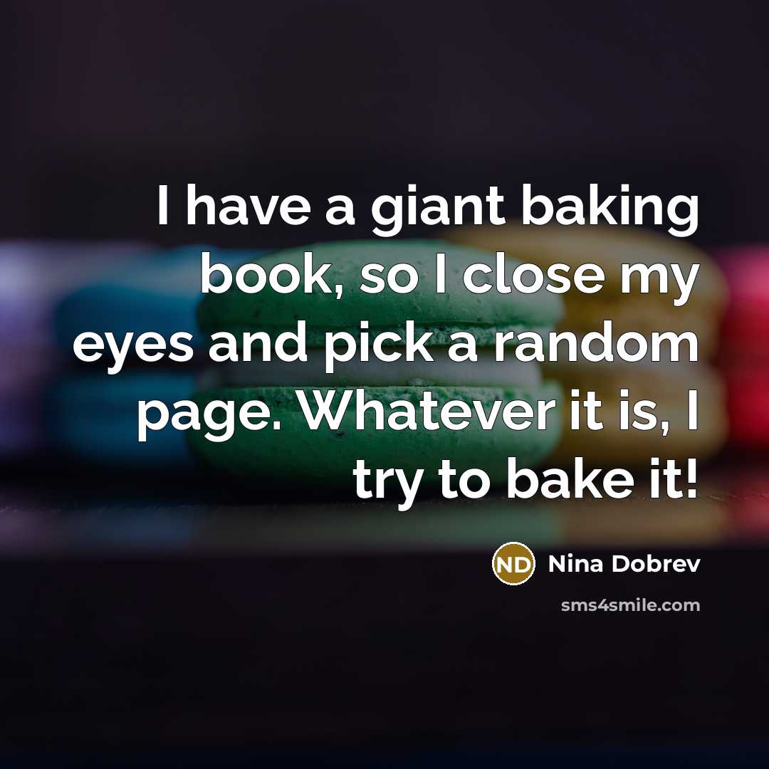 “I have a giant baking book, so I close my eyes and pick a random page. Whatever it is, I try to bake it!” quote by Nina Dobrev