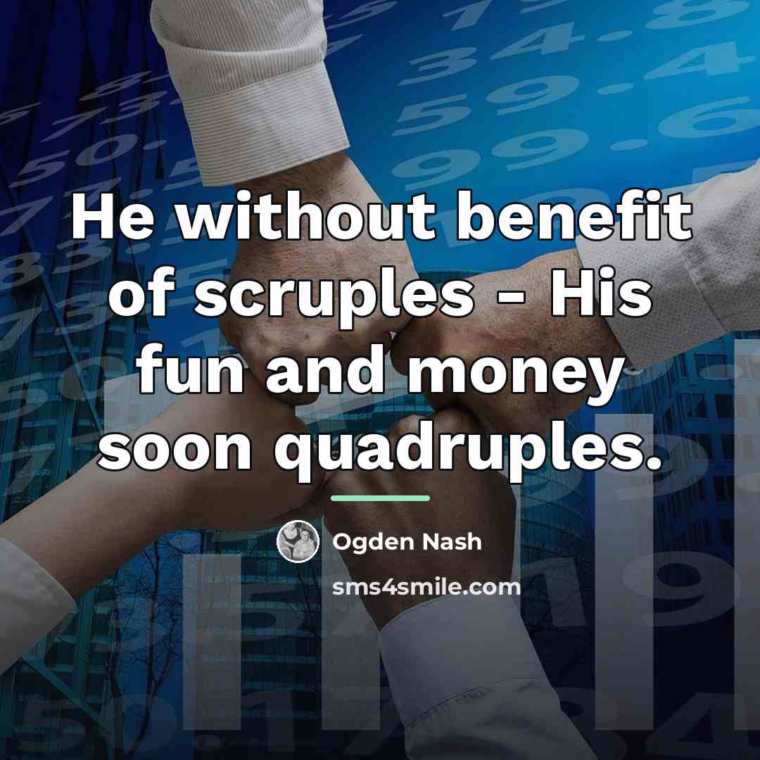 “He without benefit of scruples - His fun and money…” quote by Ogden Nash