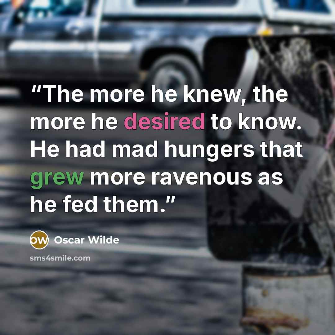 “The more he knew, the more he desired to know. He had mad hungers that grew more ravenous as he fed them.” quote by Oscar Wilde
