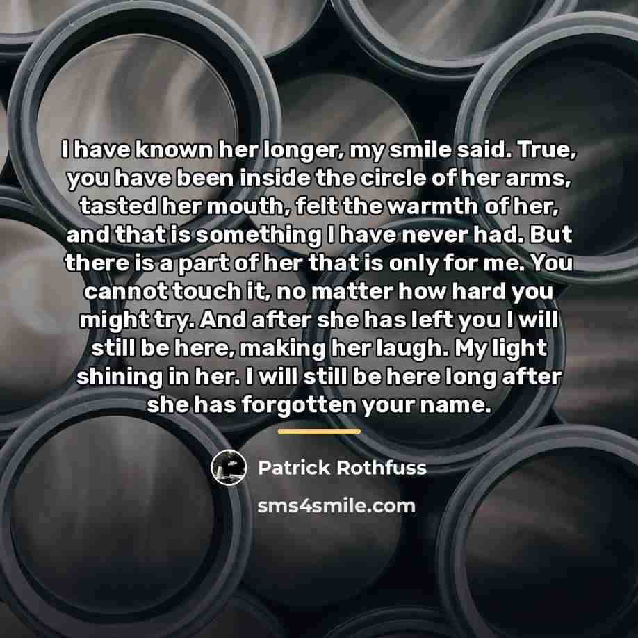 “I have known her longer, my smile said. True, you…” quote by Patrick Rothfuss