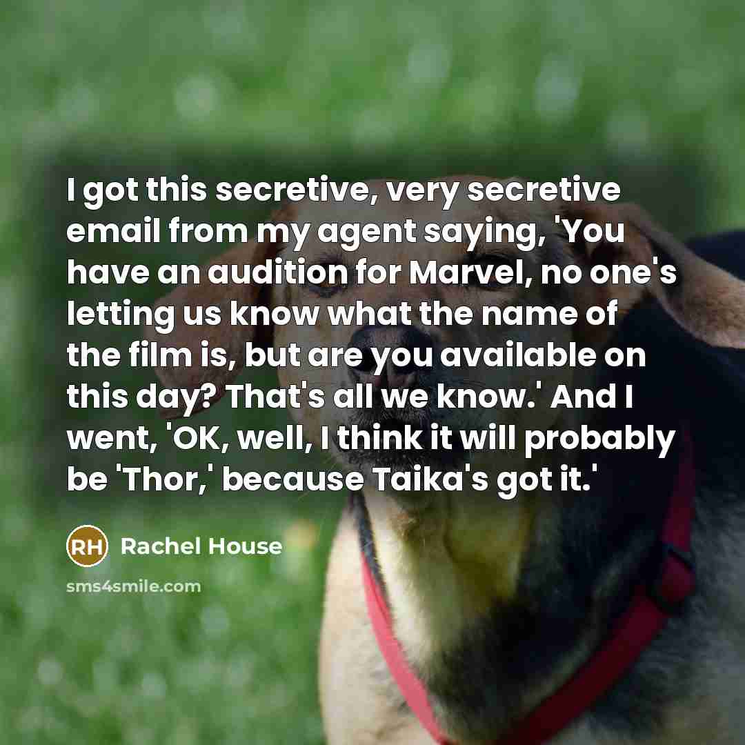 “I got this secretive, very secretive email from my agent saying, 'You have an audition for Marvel, no one's letting us know what the name of the film is, but are you available on this day? That's all we know.' And I went, 'OK, well, I think it will probably be 'Thor,' because Taika's got it.'” quote by Rachel House