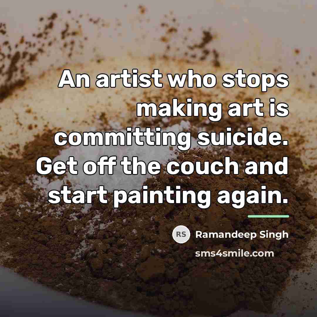 “An artist who stops making art is committing suicide. Get…” quote by Ramandeep Singh