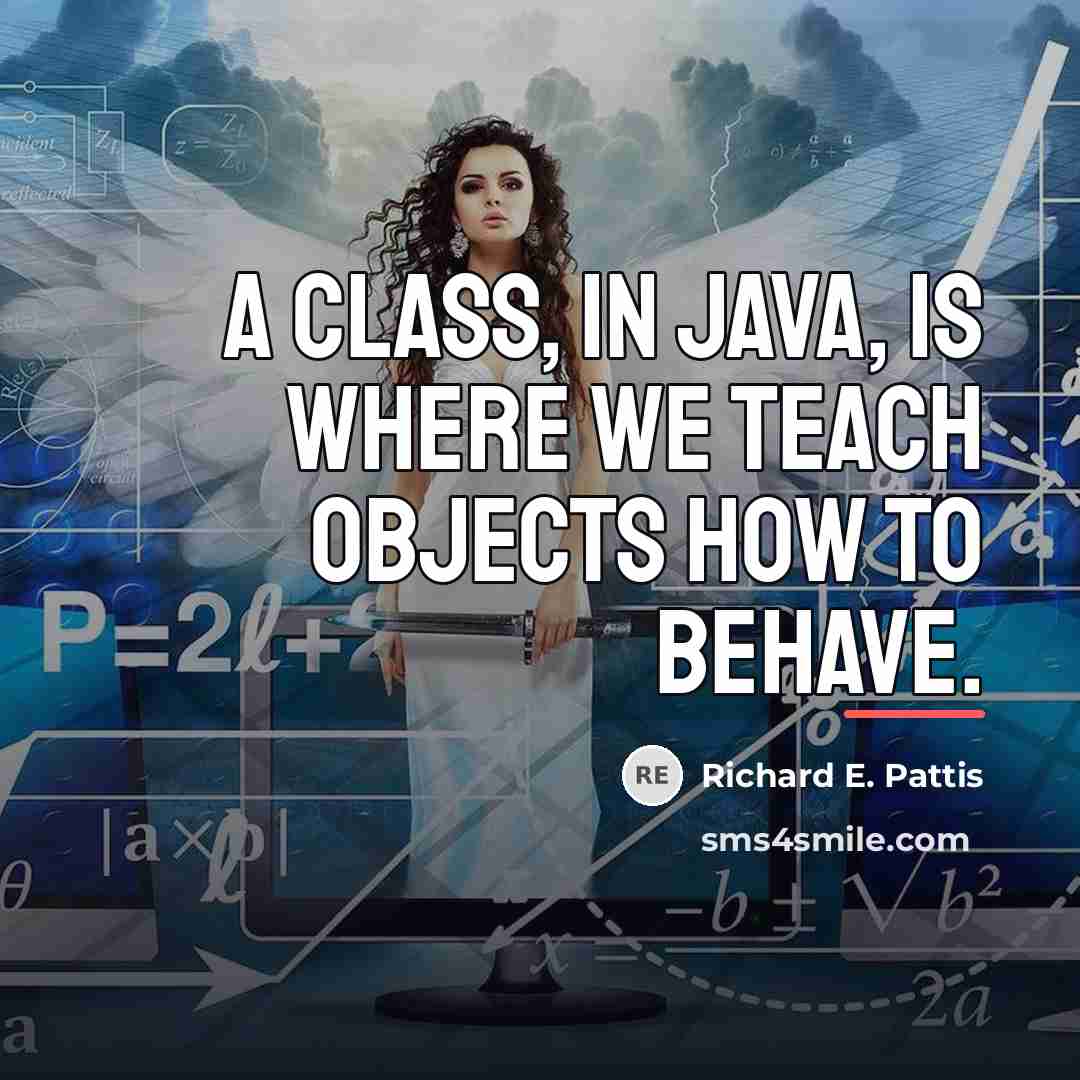 “A class, in Java, is where we teach objects how…” quote by Richard E. Pattis