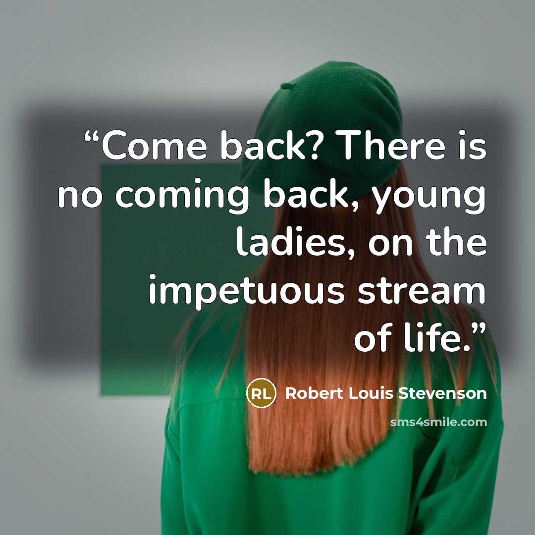 “Come back? There is no coming back, young ladies, on the impetuous stream of life.” quote by Robert Louis Stevenson