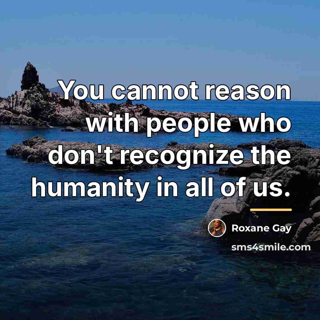“You cannot reason with people who don't recognize the humanity…” quote by Roxane Gay