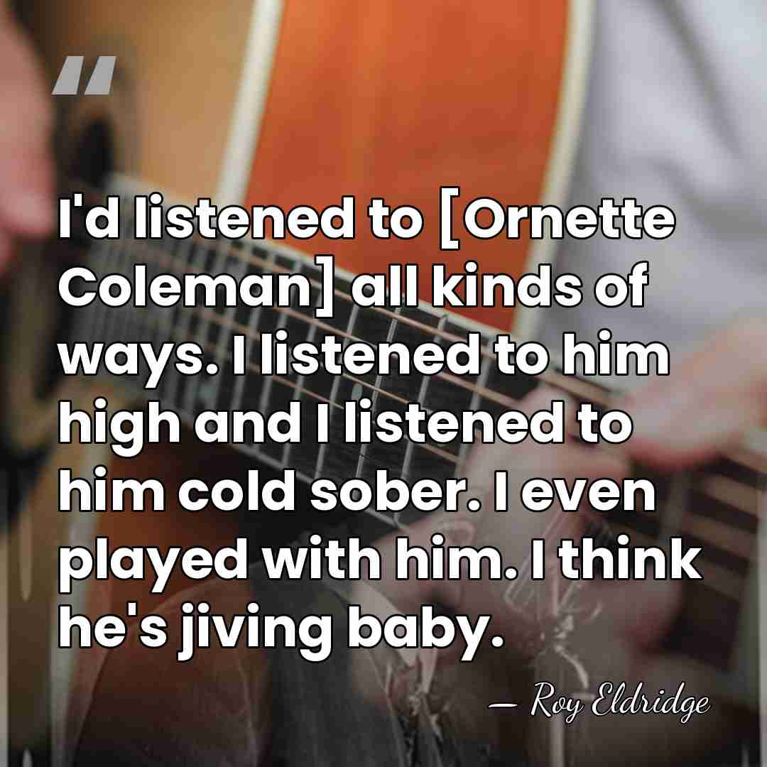I'd listened to [Ornette Coleman] all kinds of ways. I listened to&hellip; - Roy Eldridge