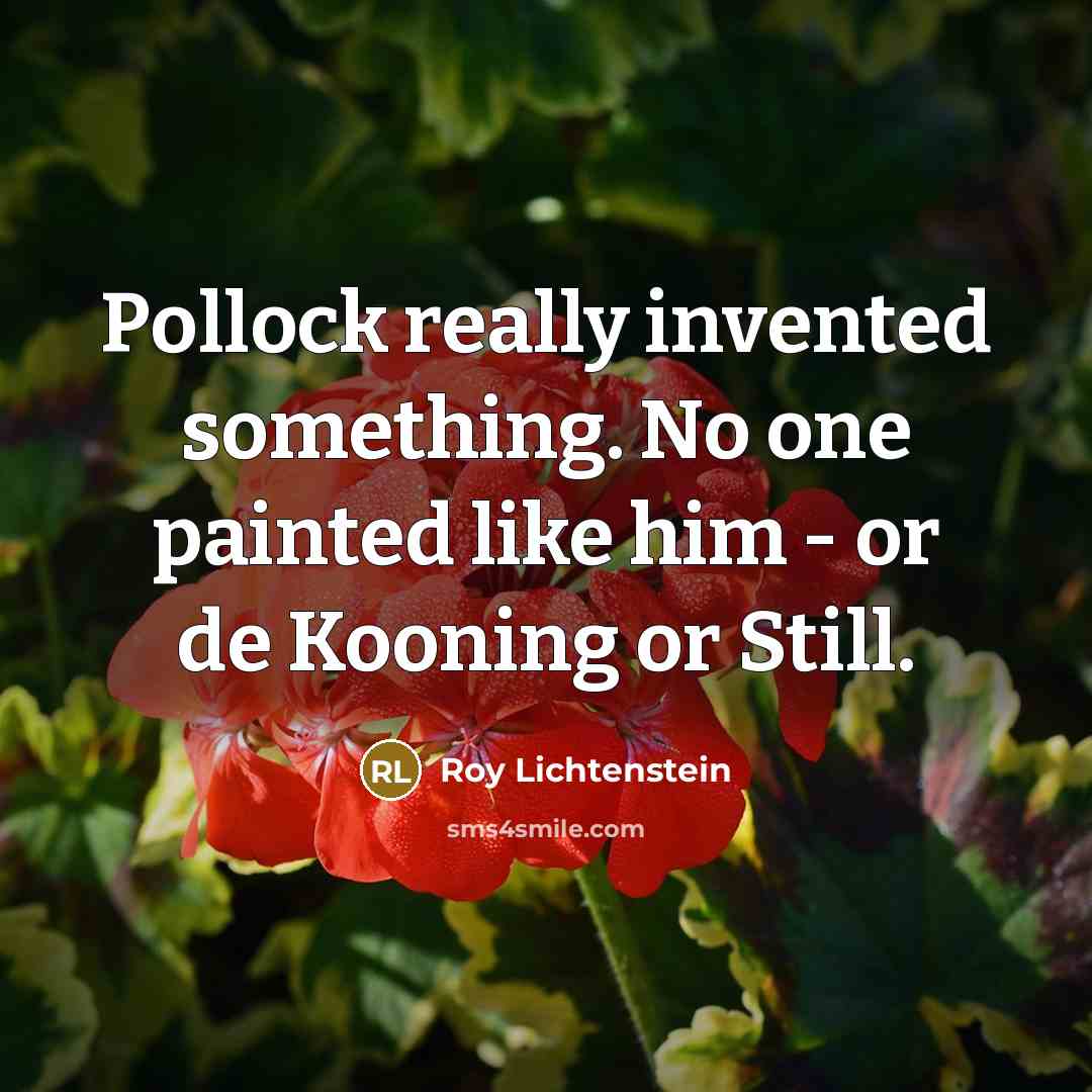 “Pollock really invented something. No one painted like him - or de Kooning or Still.” quote by Roy Lichtenstein