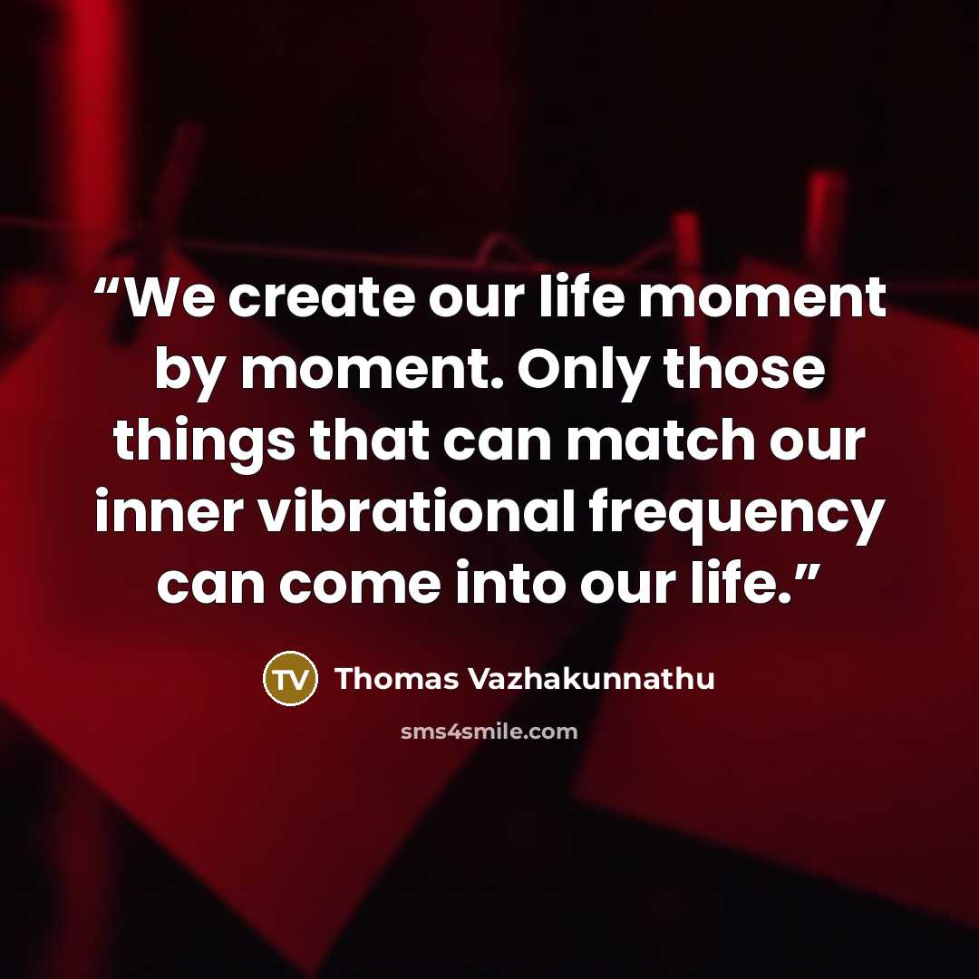 “We create our life moment by moment. Only those things that can match our inner vibrational frequency can come into our life.” quote by Thomas Vazhakunnathu