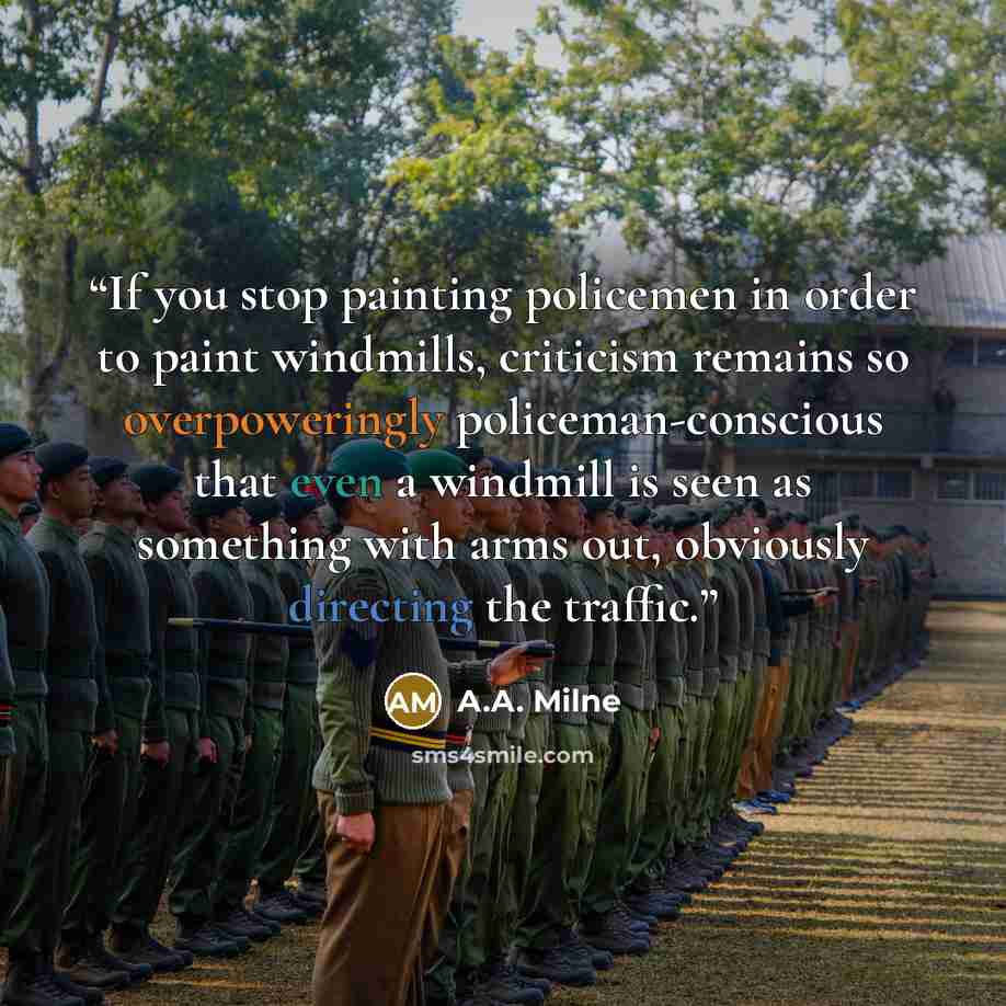 “If you stop painting policemen in order to paint windmills, criticism remains so overpoweringly policeman-conscious that even a windmill is seen as something with arms out, obviously directing the traffic.” quote by A.A. Milne