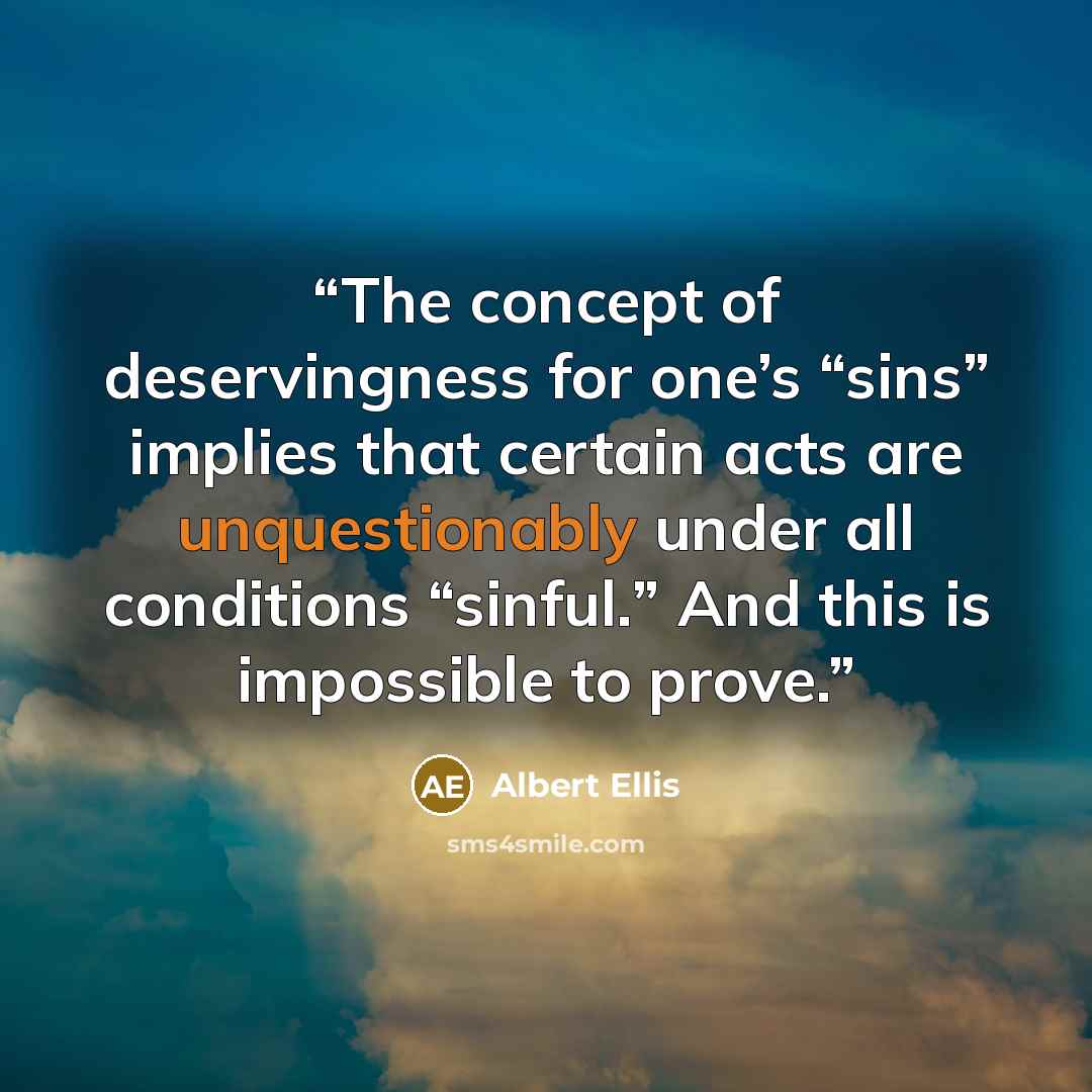 “The concept of deservingness for one’s “sins” implies that certain acts are unquestionably under all conditions “sinful.” And this is impossible to prove.” quote by Albert Ellis