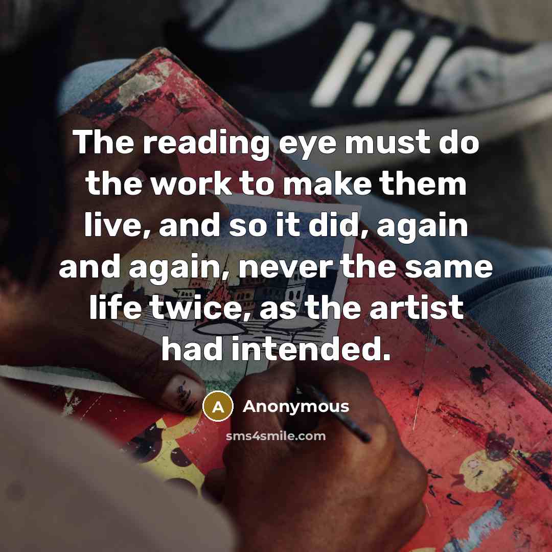 “The reading eye must do the work to make them live, and so it did, again and again, never the same life twice, as the artist had intended.” quote by Anonymous