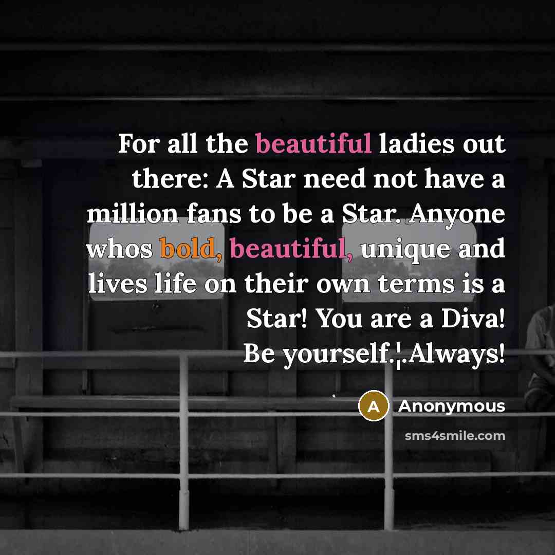 “For all the beautiful ladies out there: A Star need not have a million fans to be a Star. Anyone whos bold, beautiful, unique and lives life on their own terms is a Star! You are a Diva! Be yourself.¦.Always!” quote by Anonymous