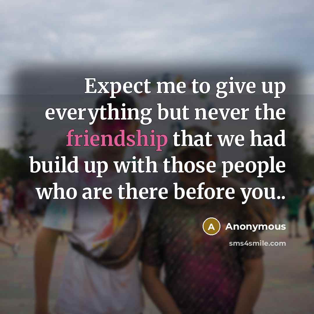 “Expect me to give up everything but never the friendship…” quote by Anonymous