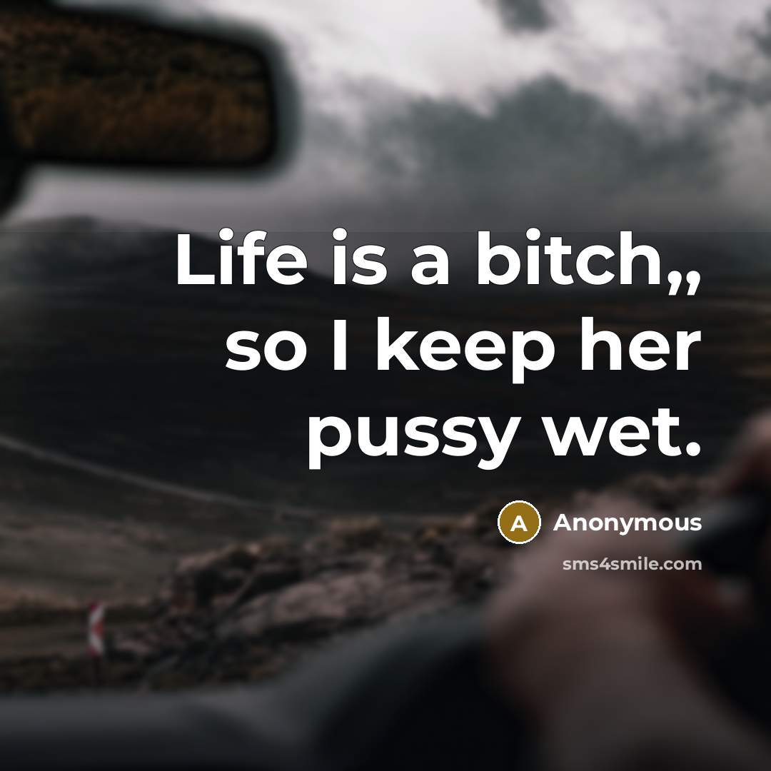 “Life is a bitch,, so I keep her pussy wet.” quote by Anonymous
