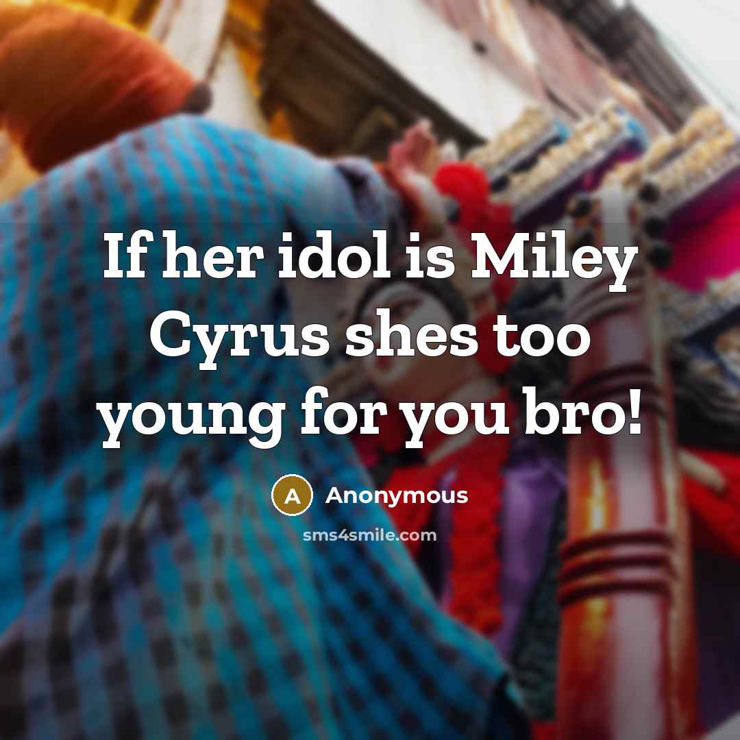 “If her idol is Miley Cyrus shes too young for you bro!” quote by Anonymous