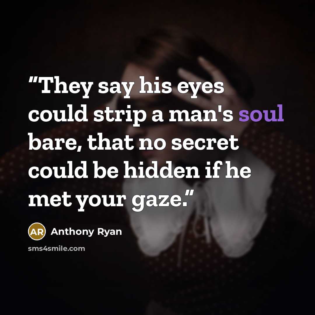 “They say his eyes could strip a man's soul bare, that no secret could be hidden if he met your gaze.” quote by Anthony Ryan