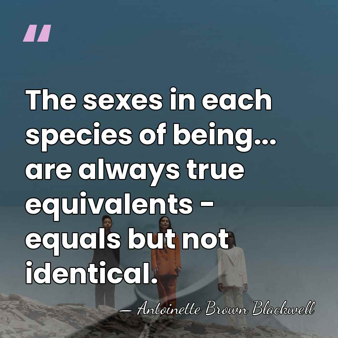 The sexes in each species of being... are always true equivalents -&hellip; - Antoinette Brown Blackwell