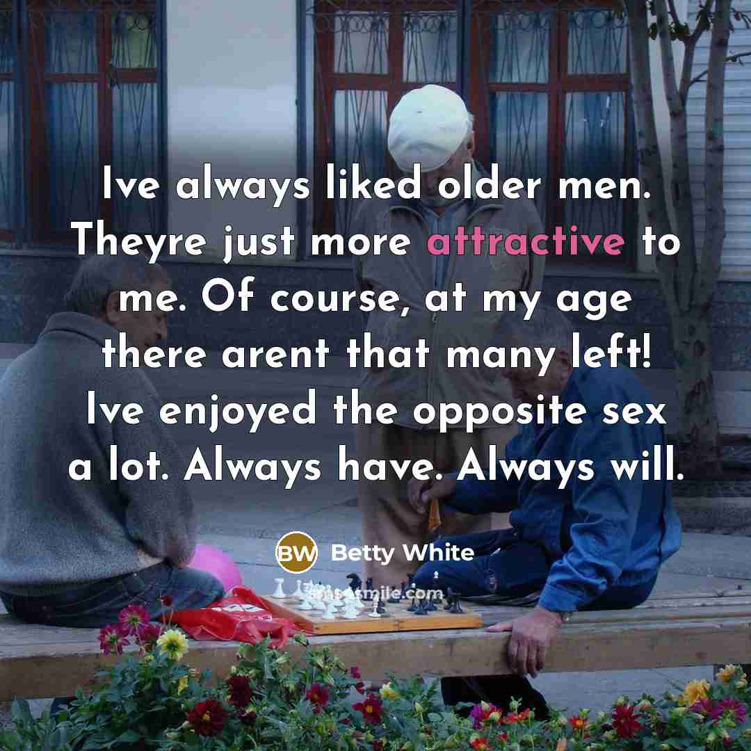 “Ive always liked older men. Theyre just more attractive to me. Of course, at my age there arent that many left! Ive enjoyed the opposite sex a lot. Always have. Always will.” quote by Betty White