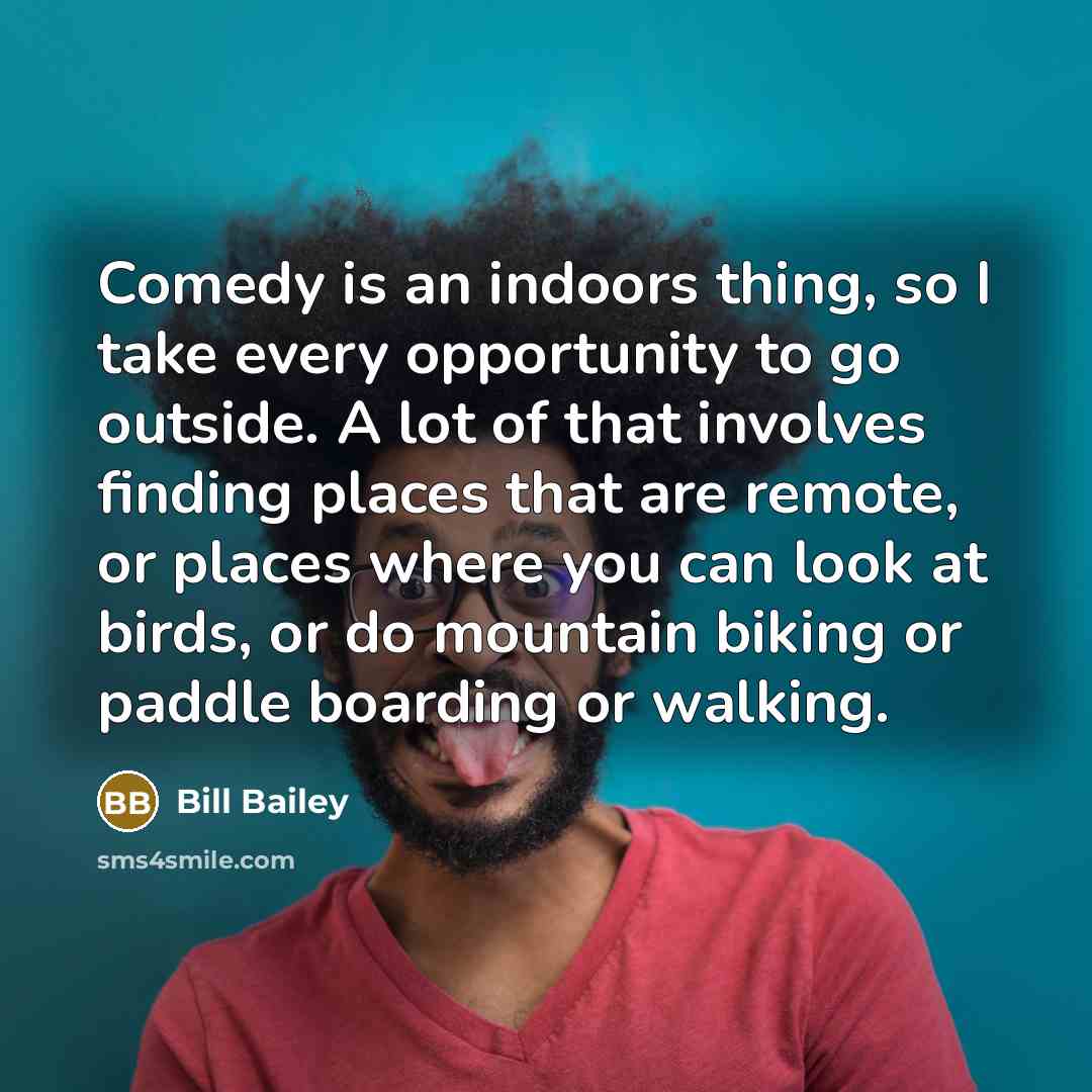 “Comedy is an indoors thing, so I take every opportunity…” quote by Bill Bailey