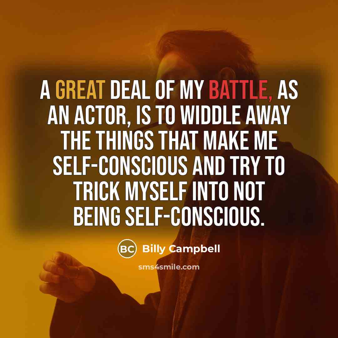 “A great deal of my battle, as an actor, is to widdle away the things that make me self-conscious and try to trick myself into not being self-conscious.” quote by Billy Campbell