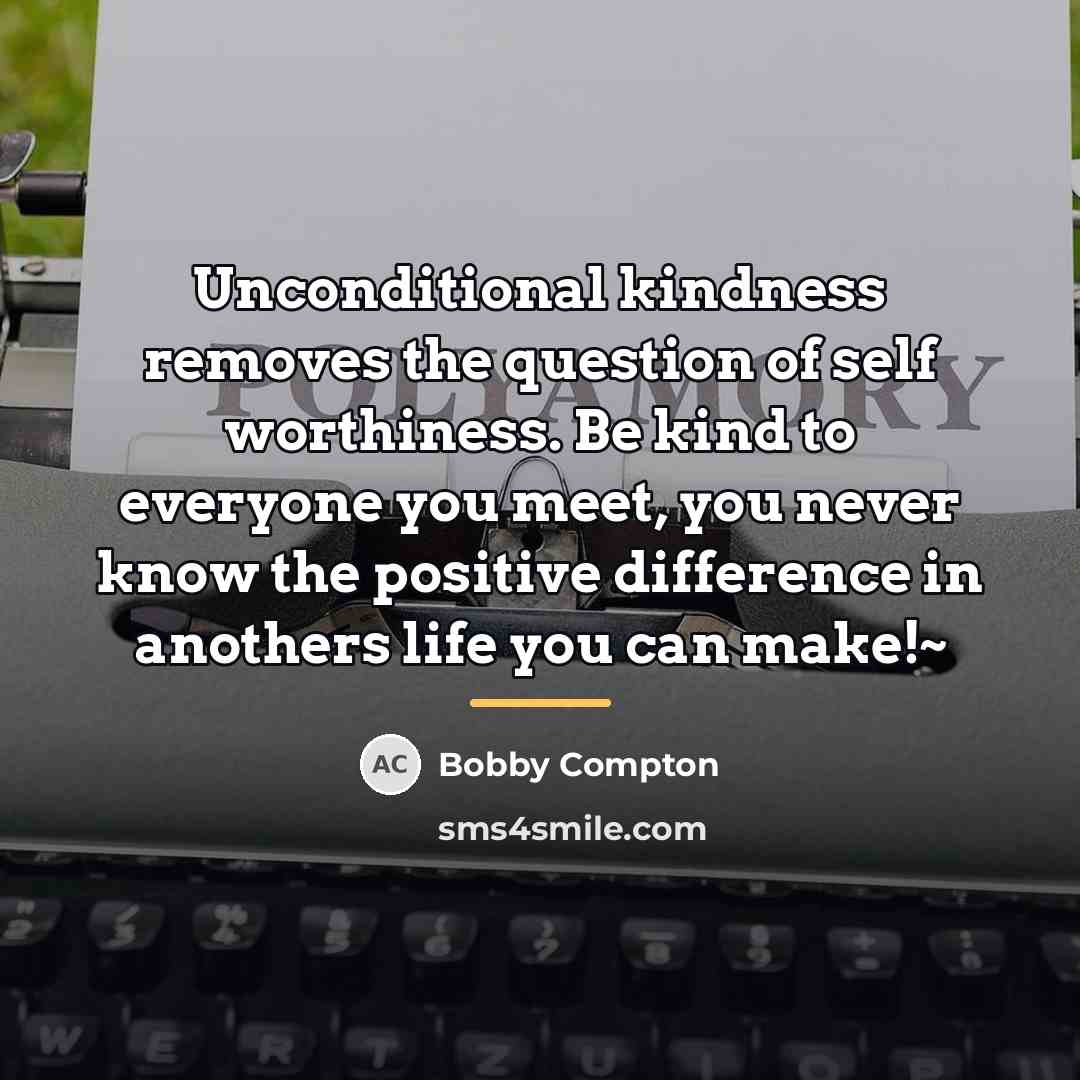 “Unconditional kindness removes the question of self worthiness. Be kind…” quote by Bobby Compton