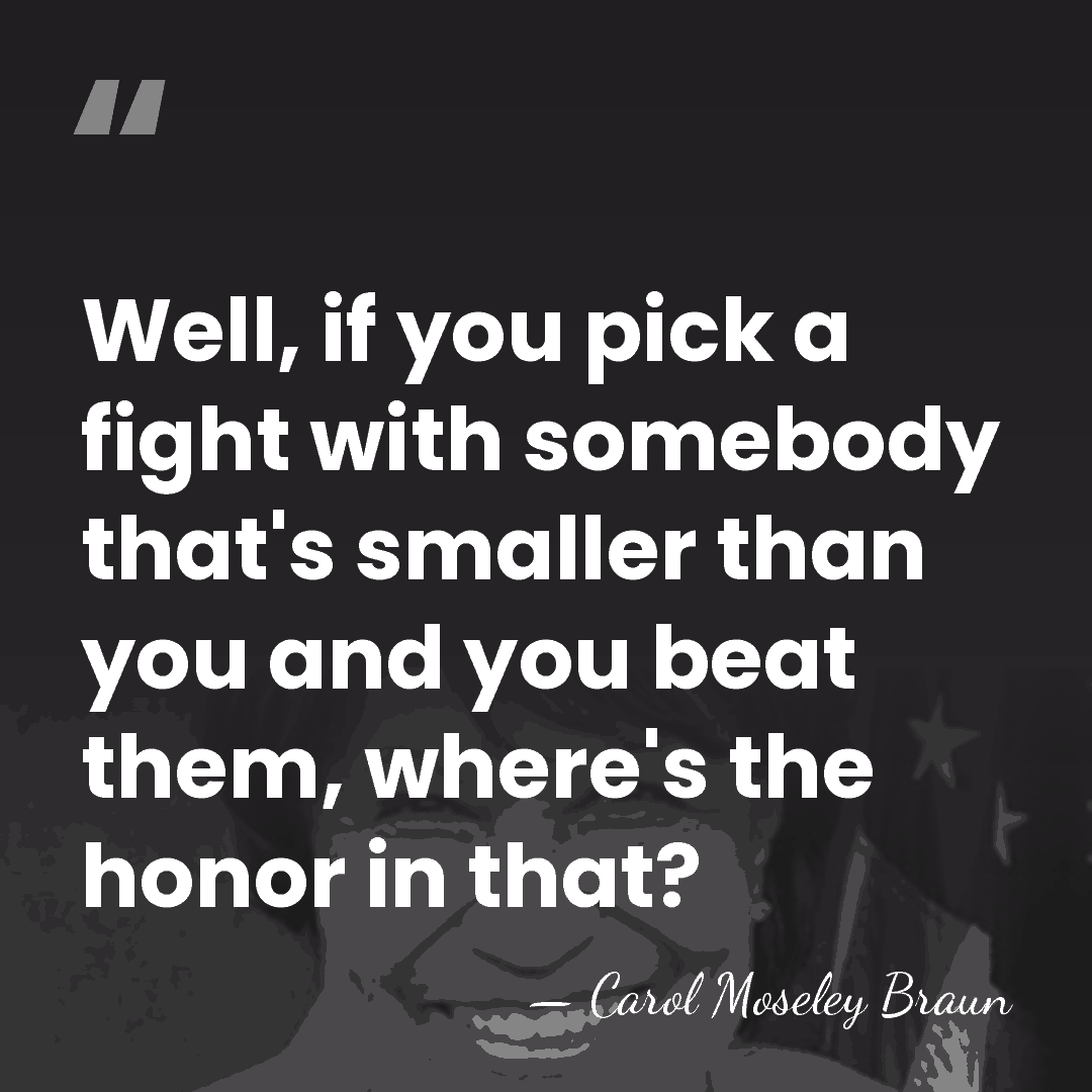 Well, if you pick a fight with somebody that's smaller than you&hellip; - Carol Moseley Braun