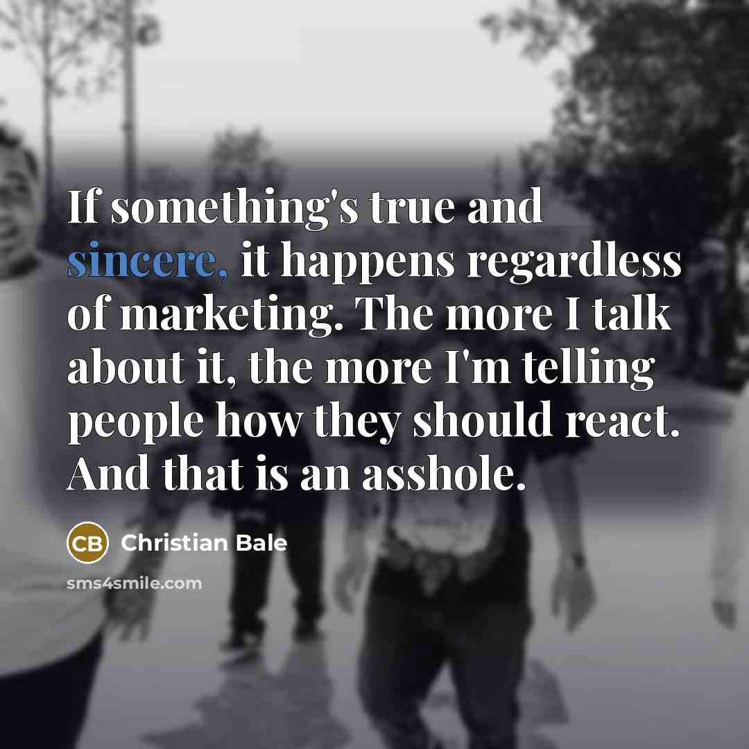 “If something's true and sincere, it happens regardless of marketing.…” quote by Christian Bale
