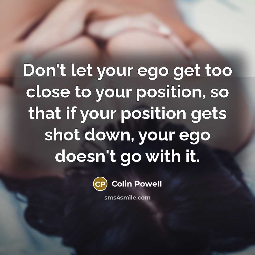 “Don't let your ego get too close to your position,…” quote by Colin Powell