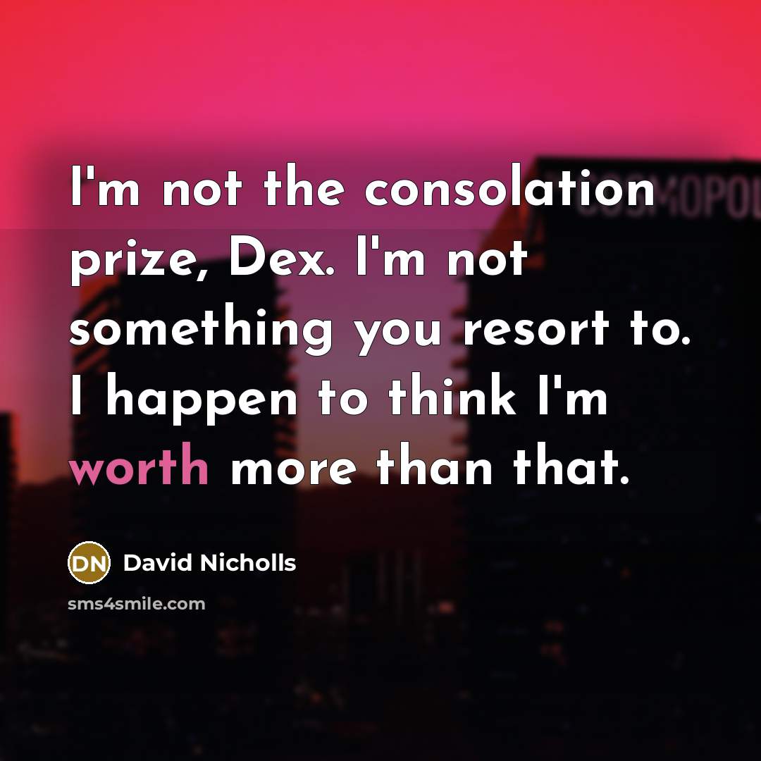 “I'm not the consolation prize, Dex. I'm not something you…” quote by David Nicholls