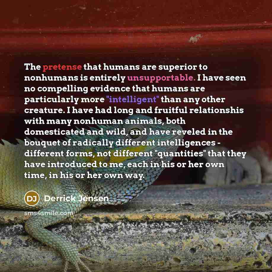 “The pretense that humans are superior to nonhumans is entirely…” quote by Derrick Jensen