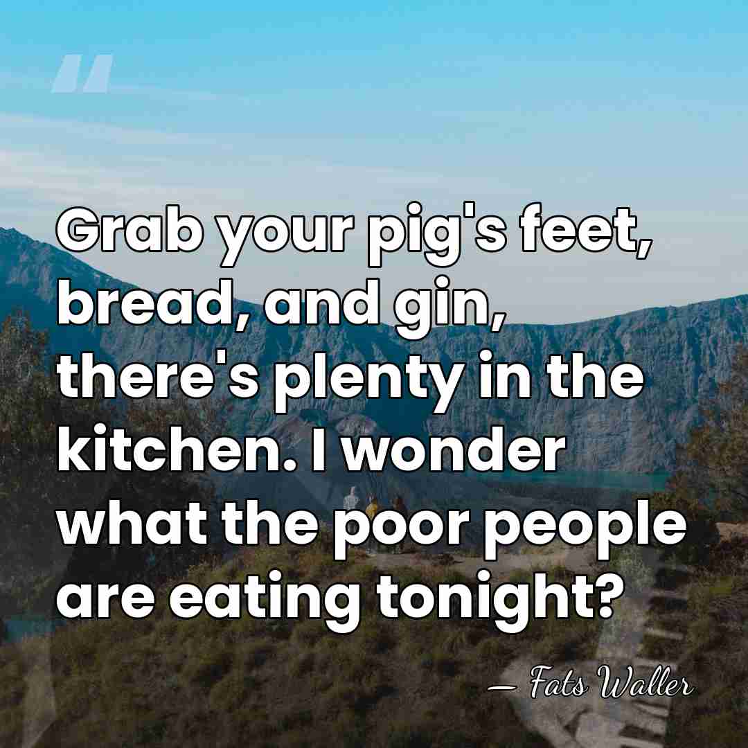 Grab your pig's feet, bread, and gin, there's plenty in the kitchen.&hellip; - Fats Waller