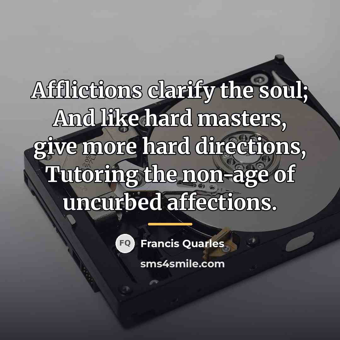 “Afflictions clarify the soul; And like hard masters, give more…” quote by Francis Quarles