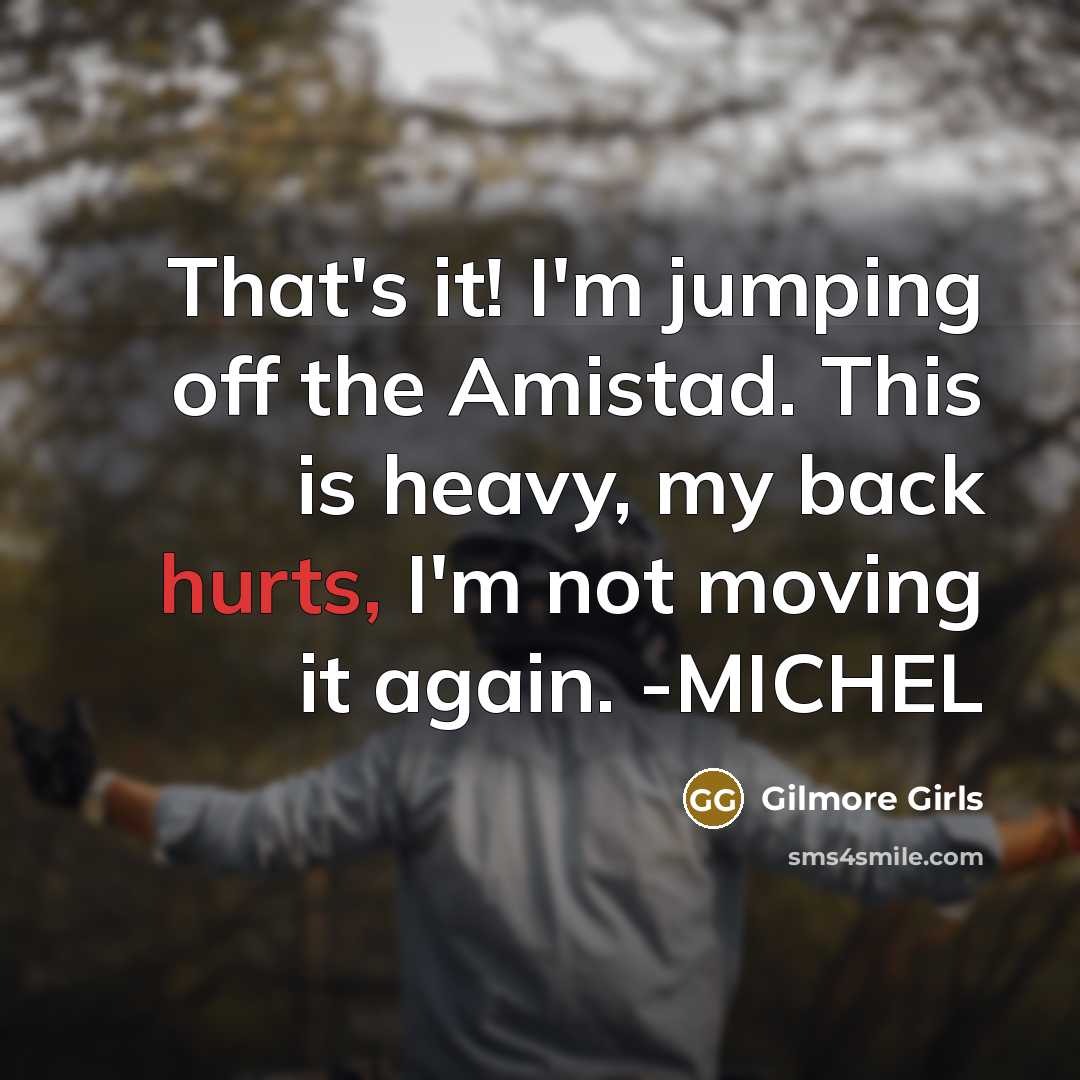 “That's it! I'm jumping off the Amistad. This is heavy, my back hurts, I'm not moving it again. -MICHEL” quote by Gilmore Girls