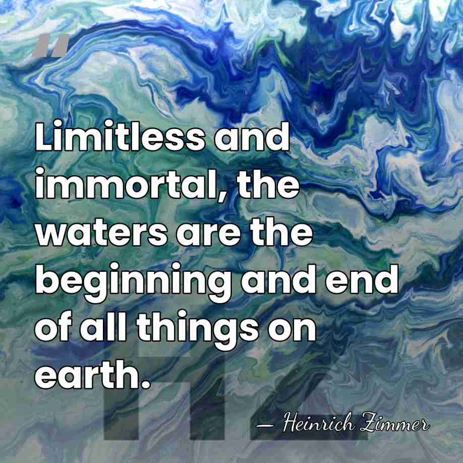 Limitless and immortal, the waters are the beginning and end of all&hellip; - Heinrich Zimmer