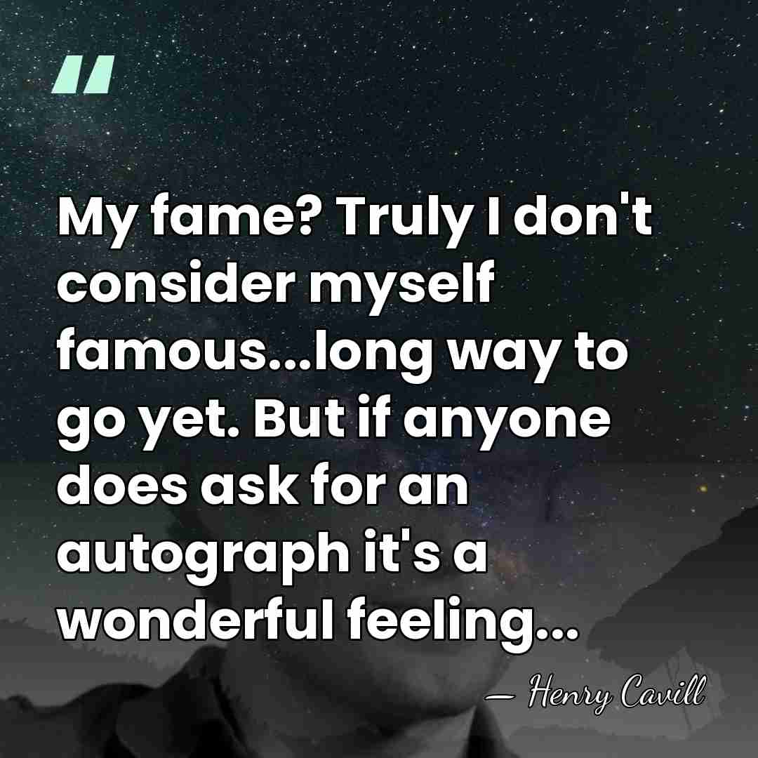 My fame? Truly I don't consider myself famous...long way to go yet.&hellip; - Henry Cavill
