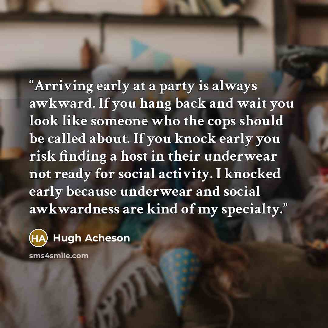 “Arriving early at a party is always awkward. If you hang back and wait you look like someone who the cops should be called about. If you knock early you risk finding a host in their underwear not ready for social activity. I knocked early because underwear and social awkwardness are kind of my…” quote by Hugh Acheson