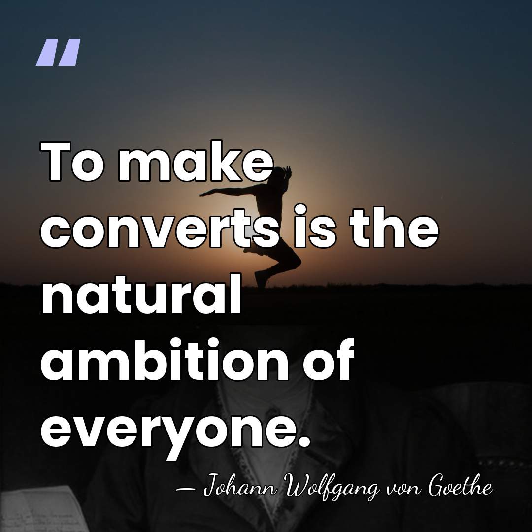 To make converts is the natural ambition of everyone. - Johann Wolfgang von Goethe