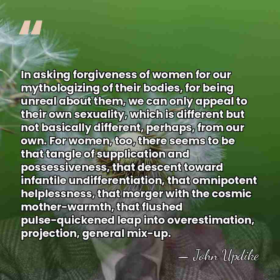 In asking forgiveness of women for our mythologizing of their bodies, for&hellip; - John Updike