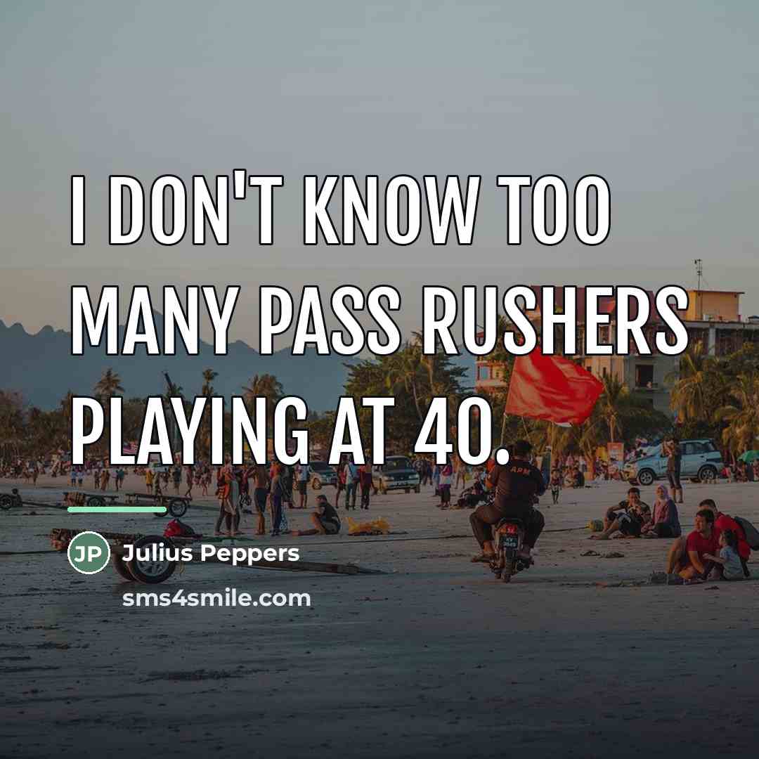 “I don't know too many pass rushers playing at 40.…” quote by Julius Peppers
