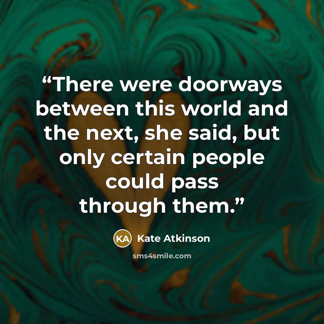“There were doorways between this world and the next, she said, but only certain people could pass through them.” quote by Kate Atkinson