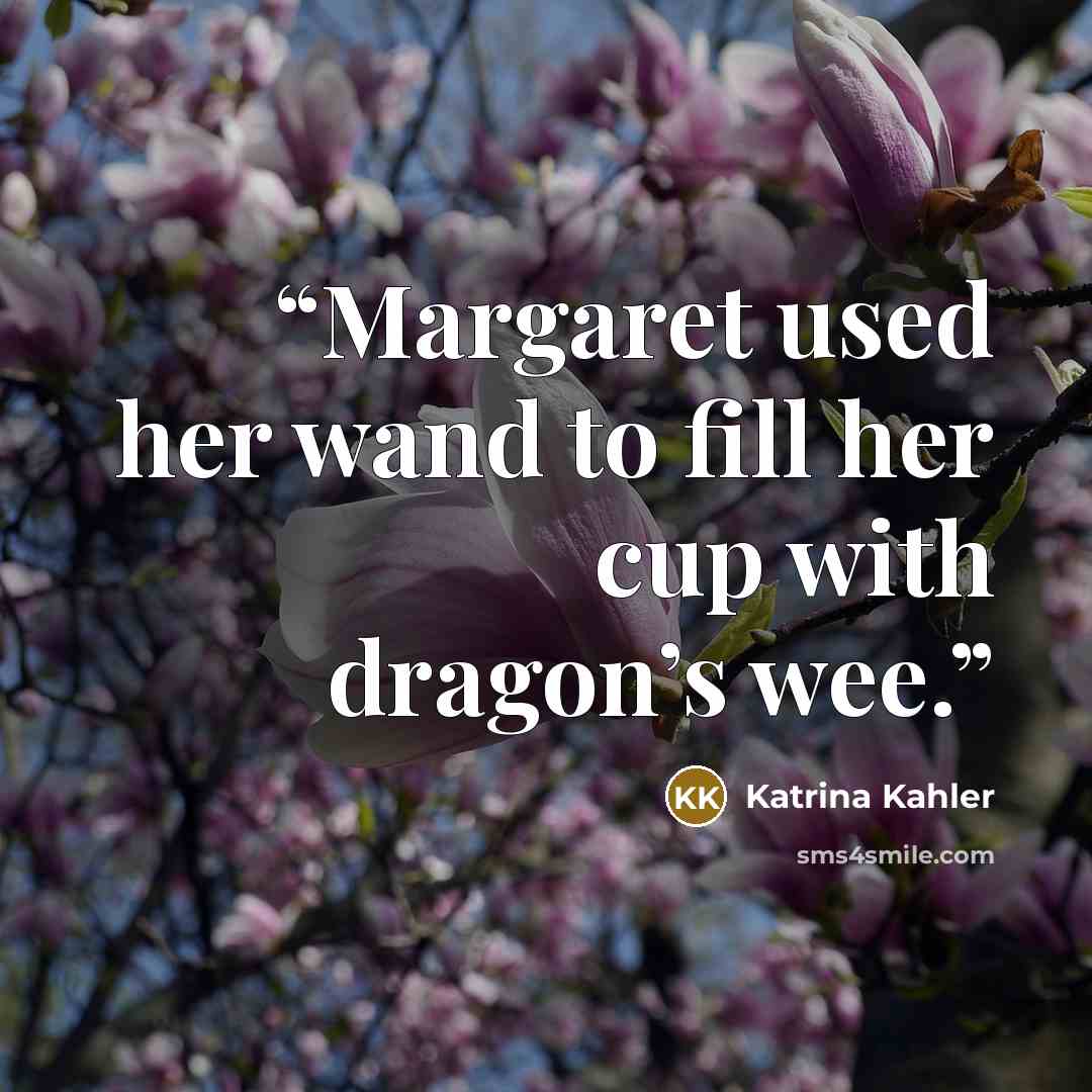 “Margaret used her wand to fill her cup with dragon’s wee.” quote by Katrina Kahler