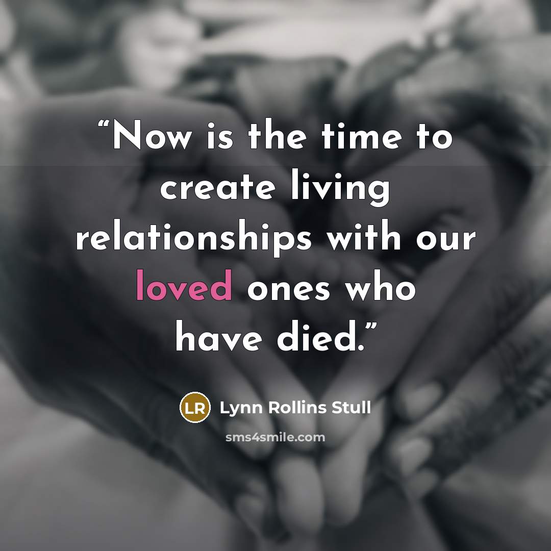 “Now is the time to create living relationships with our loved ones who have died.” quote by Lynn Rollins Stull