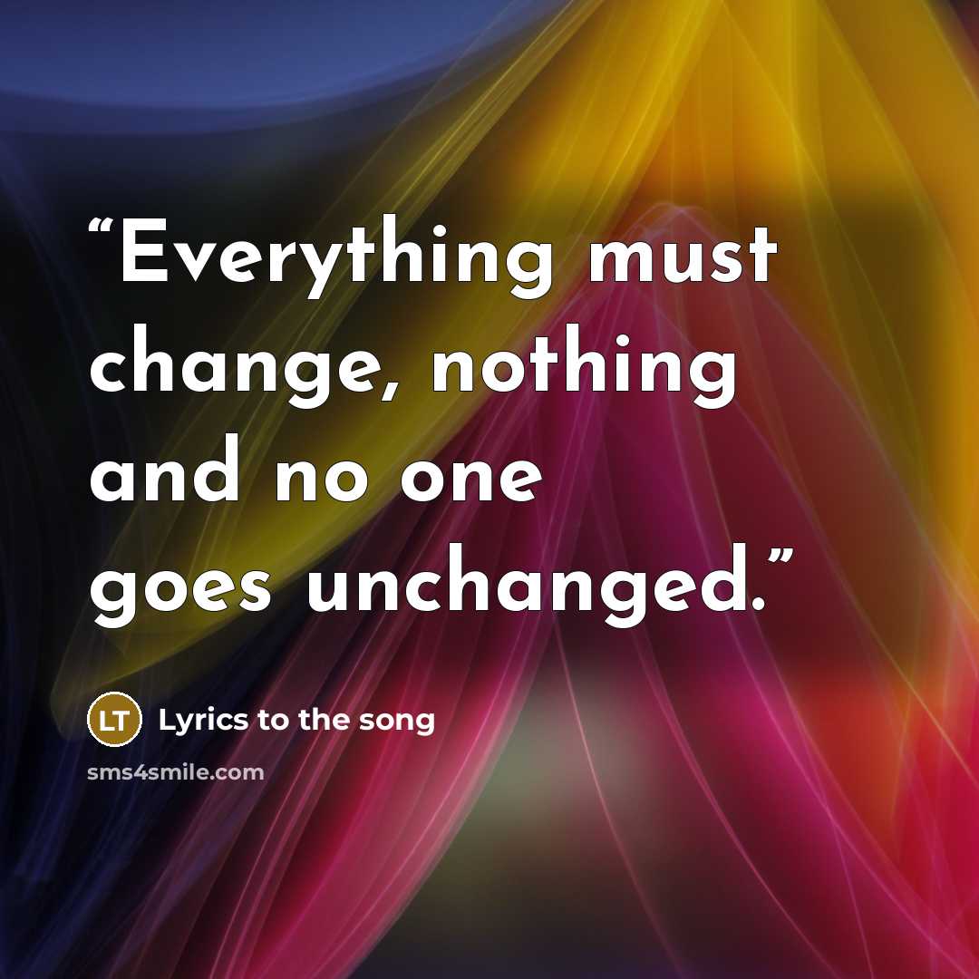 “Everything must change, nothing and no one goes unchanged.” quote by Lyrics to the song