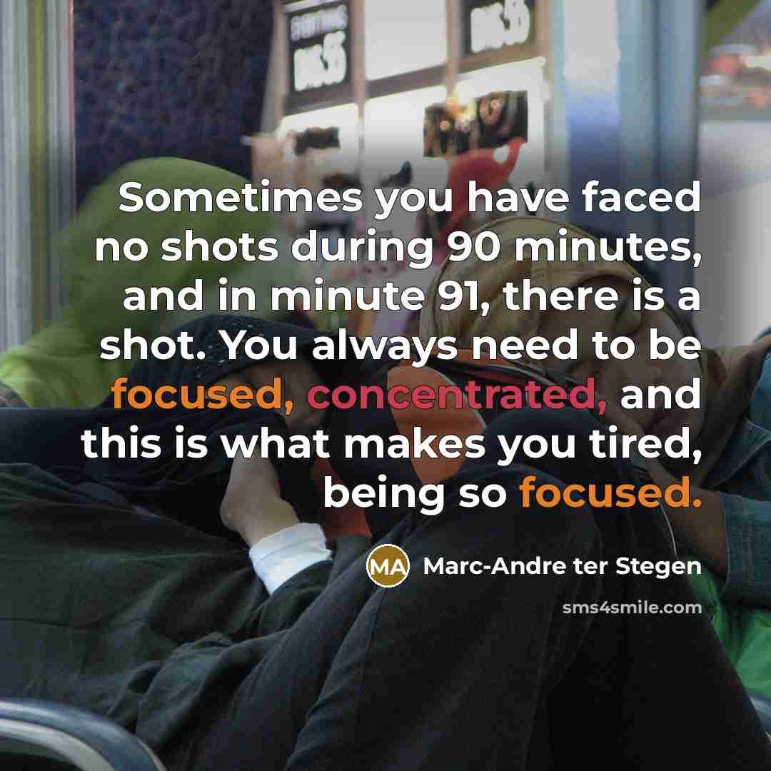 “Sometimes you have faced no shots during 90 minutes, and in minute 91, there is a shot. You always need to be focused, concentrated, and this is what makes you tired, being so focused.” quote by Marc-Andre ter Stegen