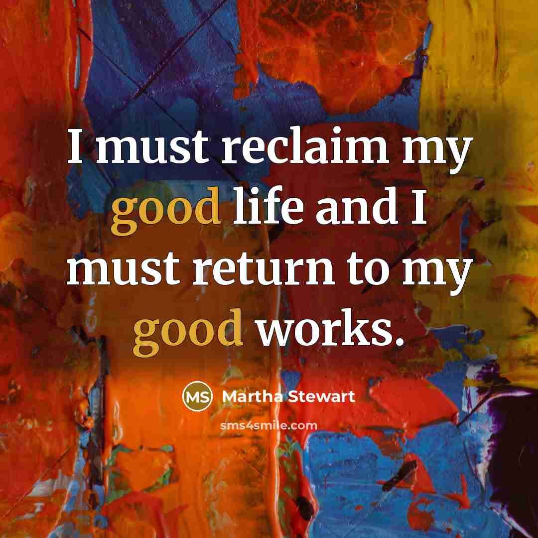 “I must reclaim my good life and I must return…” quote by Martha Stewart